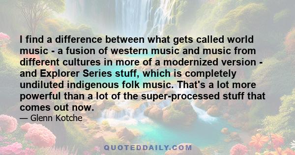 I find a difference between what gets called world music - a fusion of western music and music from different cultures in more of a modernized version - and Explorer Series stuff, which is completely undiluted