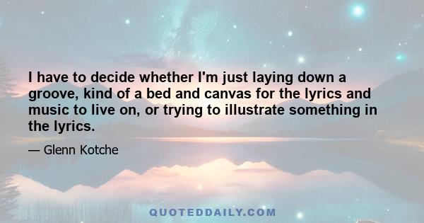 I have to decide whether I'm just laying down a groove, kind of a bed and canvas for the lyrics and music to live on, or trying to illustrate something in the lyrics.