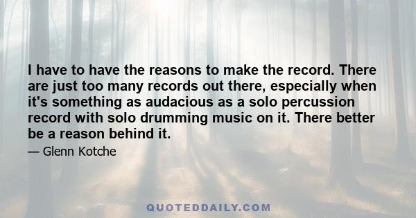 I have to have the reasons to make the record. There are just too many records out there, especially when it's something as audacious as a solo percussion record with solo drumming music on it. There better be a reason