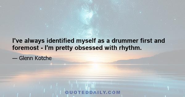 I've always identified myself as a drummer first and foremost - I'm pretty obsessed with rhythm.