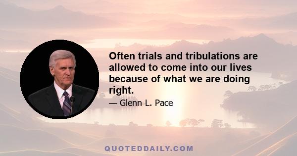 Often trials and tribulations are allowed to come into our lives because of what we are doing right.