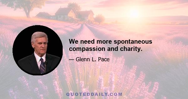 We need more spontaneous compassion and charity.