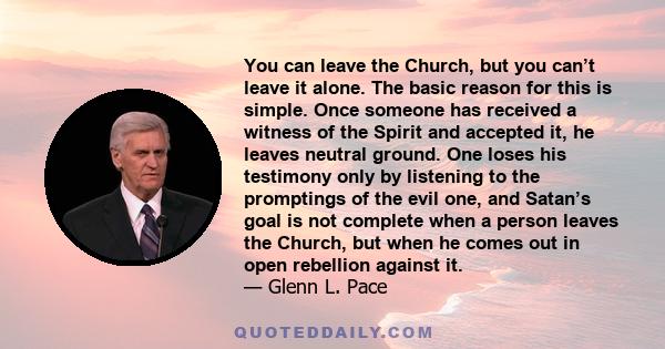 You can leave the Church, but you can’t leave it alone. The basic reason for this is simple. Once someone has received a witness of the Spirit and accepted it, he leaves neutral ground. One loses his testimony only by