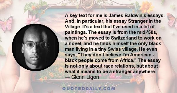 A key text for me is James Baldwin's essays. And, in particular, his essay Stranger in the Village. It's a text that I've used in a lot of paintings. The essay is from the mid-'50s, when he's moved to Switzerland to