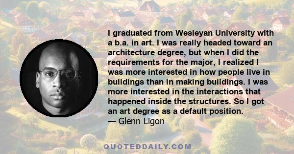 I graduated from Wesleyan University with a b.a. in art. I was really headed toward an architecture degree, but when I did the requirements for the major, I realized I was more interested in how people live in buildings 