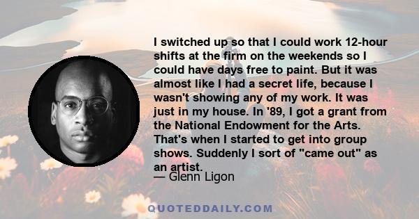 I switched up so that I could work 12-hour shifts at the firm on the weekends so I could have days free to paint. But it was almost like I had a secret life, because I wasn't showing any of my work. It was just in my