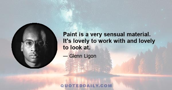 Paint is a very sensual material. It's lovely to work with and lovely to look at.