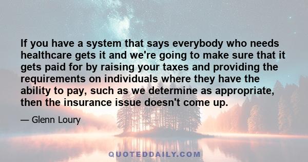 If you have a system that says everybody who needs healthcare gets it and we're going to make sure that it gets paid for by raising your taxes and providing the requirements on individuals where they have the ability to 