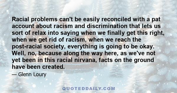 Racial problems can't be easily reconciled with a pat account about racism and discrimination that lets us sort of relax into saying when we finally get this right, when we get rid of racism, when we reach the