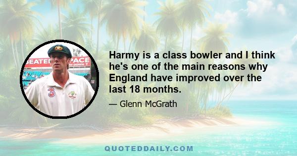 Harmy is a class bowler and I think he's one of the main reasons why England have improved over the last 18 months.