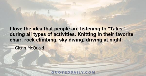 I love the idea that people are listening to Tales during all types of activities. Knitting in their favorite chair, rock climbing, sky diving, driving at night.