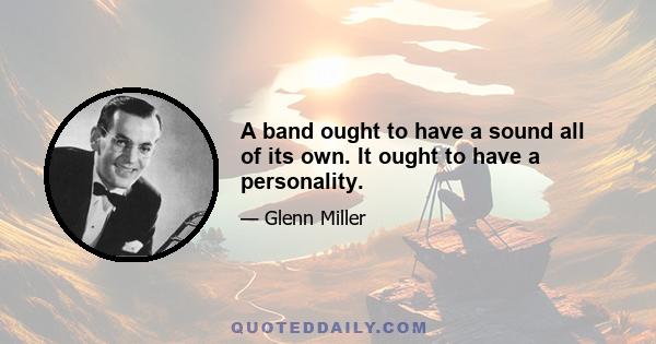 A band ought to have a sound all of its own. It ought to have a personality.