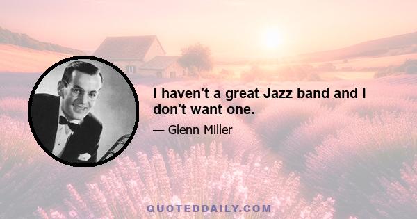 I haven't a great Jazz band and I don't want one.