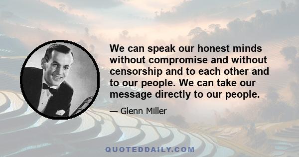 We can speak our honest minds without compromise and without censorship and to each other and to our people. We can take our message directly to our people.