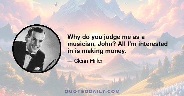 Why do you judge me as a musician, John? All I'm interested in is making money.