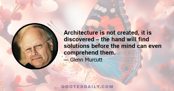 Architecture is not created, it is discovered – the hand will find solutions before the mind can even comprehend them.