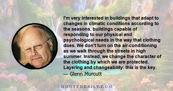 I'm very interested in buildings that adapt to changes in climatic conditions according to the seasons, buildings capable of responding to our physical and psychological needs in the way that clothing does. We don't