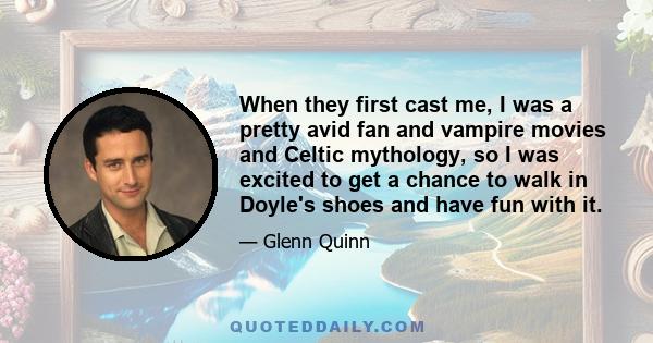 When they first cast me, I was a pretty avid fan and vampire movies and Celtic mythology, so I was excited to get a chance to walk in Doyle's shoes and have fun with it.