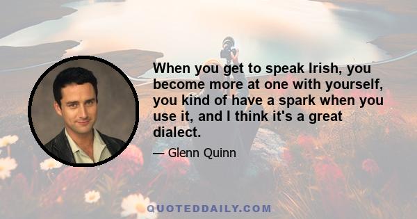 When you get to speak Irish, you become more at one with yourself, you kind of have a spark when you use it, and I think it's a great dialect.