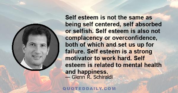 Self esteem is not the same as being self centered, self absorbed or selfish. Self esteem is also not complacency or overconfidence, both of which and set us up for failure. Self esteem is a strong motivator to work