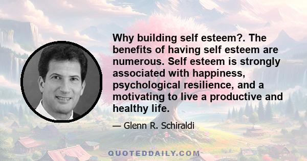 Why building self esteem?. The benefits of having self esteem are numerous. Self esteem is strongly associated with happiness, psychological resilience, and a motivating to live a productive and healthy life.