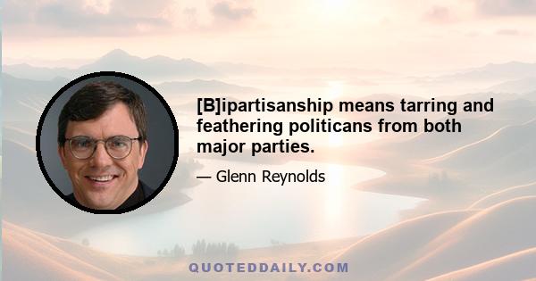 [B]ipartisanship means tarring and feathering politicans from both major parties.