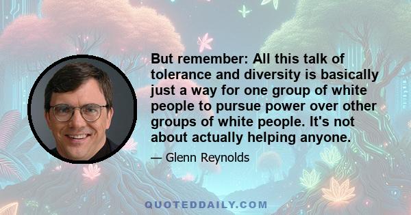 But remember: All this talk of tolerance and diversity is basically just a way for one group of white people to pursue power over other groups of white people. It's not about actually helping anyone.