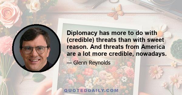 Diplomacy has more to do with (credible) threats than with sweet reason. And threats from America are a lot more credible, nowadays.