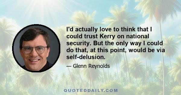 I'd actually love to think that I could trust Kerry on national security. But the only way I could do that, at this point, would be via self-delusion.