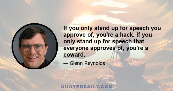 If you only stand up for speech you approve of, you're a hack. If you only stand up for speech that everyone approves of, you're a coward.