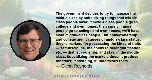 The government decides to try to increase the middle class by subsidizing things that middle class people have: If middle-class people go to college and own homes, then surely if more people go to college and own homes, 