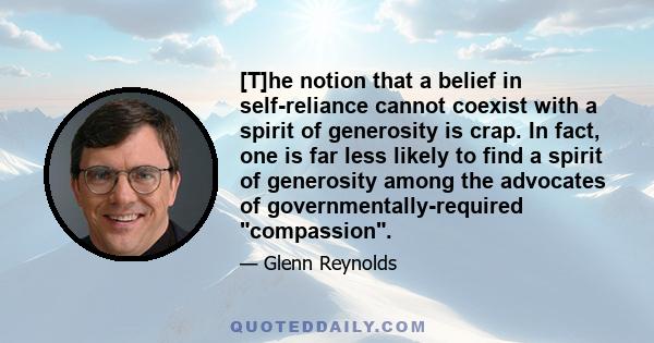 [T]he notion that a belief in self-reliance cannot coexist with a spirit of generosity is crap. In fact, one is far less likely to find a spirit of generosity among the advocates of governmentally-required compassion.