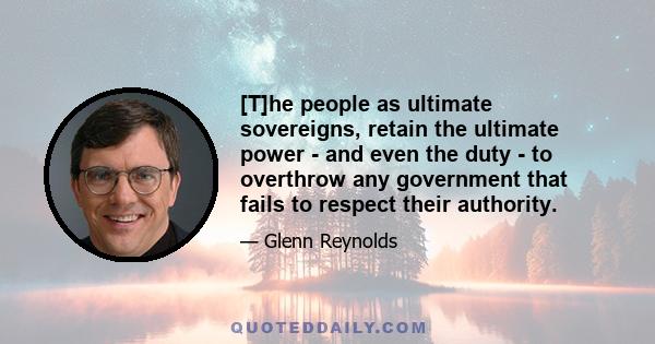 [T]he people as ultimate sovereigns, retain the ultimate power - and even the duty - to overthrow any government that fails to respect their authority.