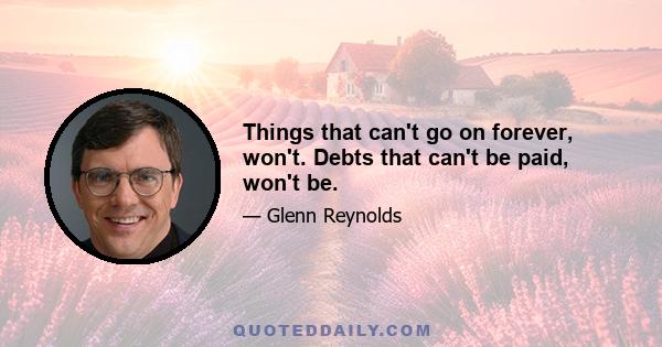 Things that can't go on forever, won't. Debts that can't be paid, won't be.