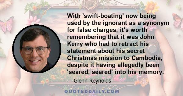 With 'swift-boating' now being used by the ignorant as a synonym for false charges, it's worth remembering that it was John Kerry who had to retract his statement about his secret Christmas mission to Cambodia, despite