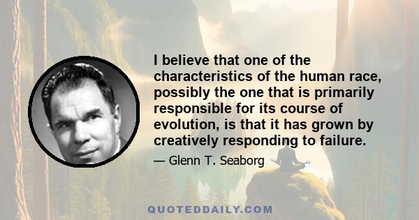 I believe that one of the characteristics of the human race, possibly the one that is primarily responsible for its course of evolution, is that it has grown by creatively responding to failure.