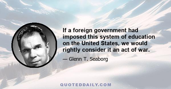 If a foreign government had imposed this system of education on the United States, we would rightly consider it an act of war.