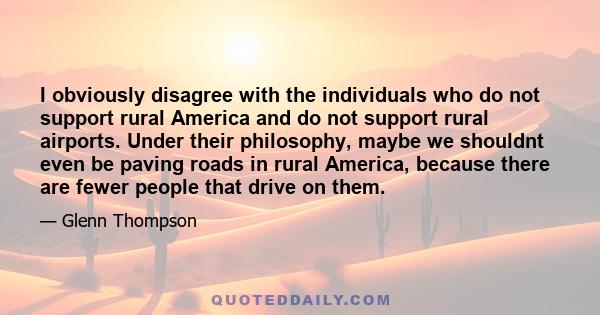 I obviously disagree with the individuals who do not support rural America and do not support rural airports. Under their philosophy, maybe we shouldnt even be paving roads in rural America, because there are fewer