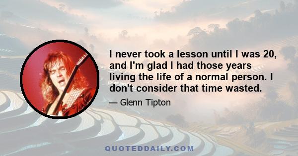 I never took a lesson until I was 20, and I'm glad I had those years living the life of a normal person. I don't consider that time wasted.