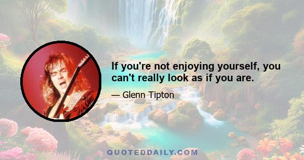 If you're not enjoying yourself, you can't really look as if you are.