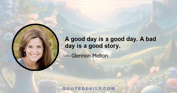 A good day is a good day. A bad day is a good story.