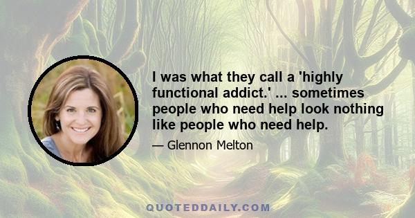 I was what they call a 'highly functional addict.' ... sometimes people who need help look nothing like people who need help.