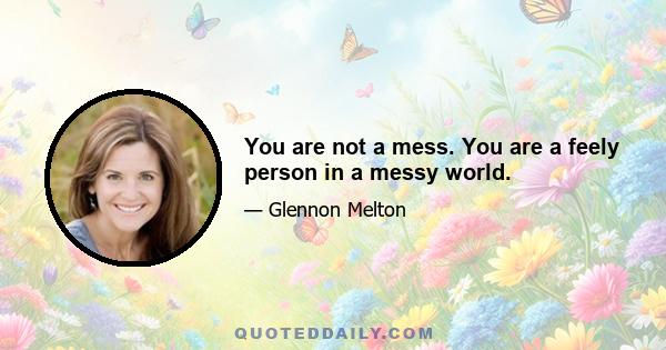 You are not a mess. You are a feely person in a messy world.