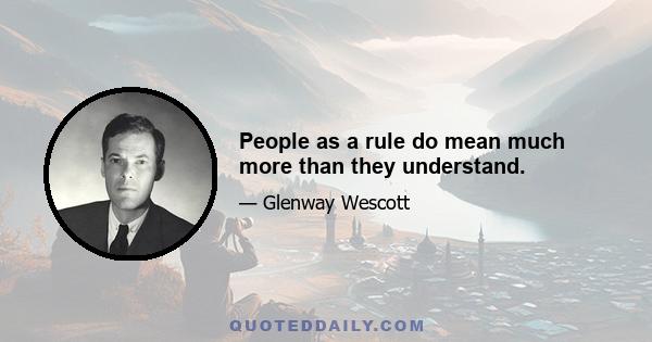 People as a rule do mean much more than they understand.