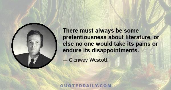 There must always be some pretentiousness about literature, or else no one would take its pains or endure its disappointments.