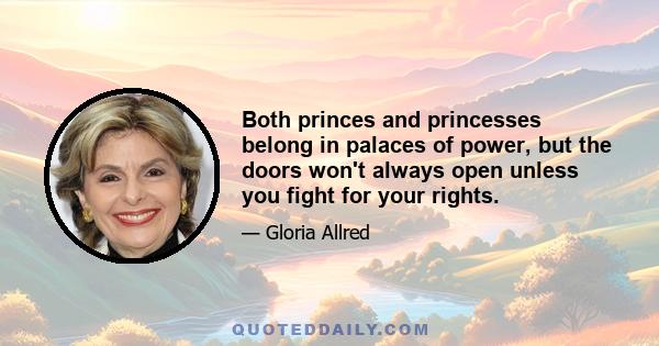 Both princes and princesses belong in palaces of power, but the doors won't always open unless you fight for your rights.