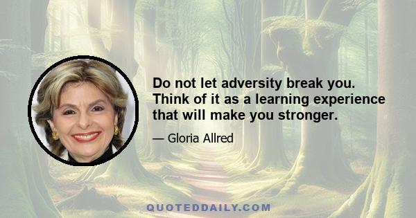 Do not let adversity break you. Think of it as a learning experience that will make you stronger.