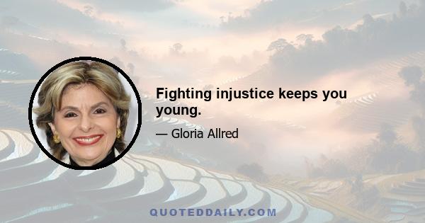 Fighting injustice keeps you young.