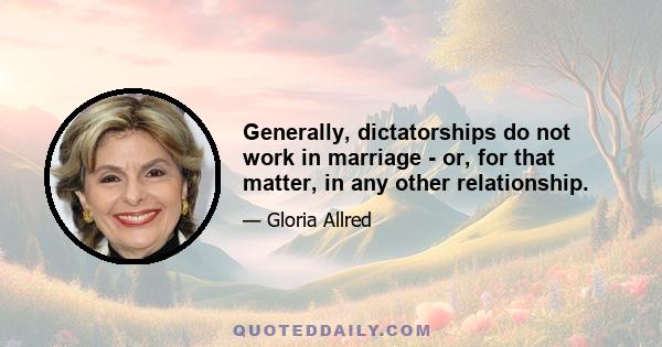 Generally, dictatorships do not work in marriage - or, for that matter, in any other relationship.