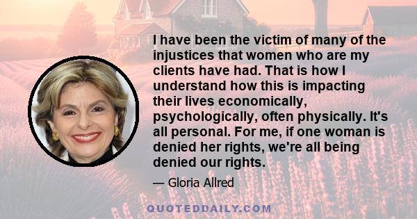 I have been the victim of many of the injustices that women who are my clients have had. That is how I understand how this is impacting their lives economically, psychologically, often physically. It's all personal. For 